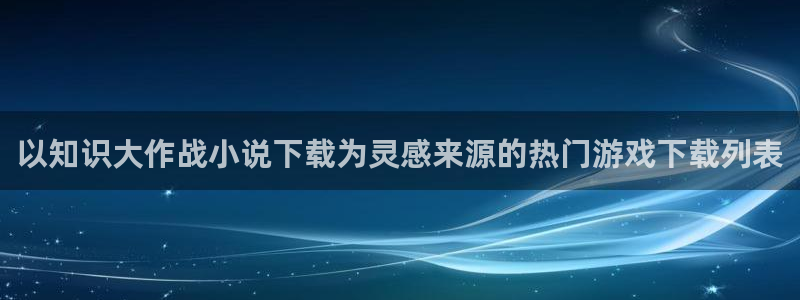 五月小说：以知识大作战小说下载为灵感来源的热门游戏下载列表
